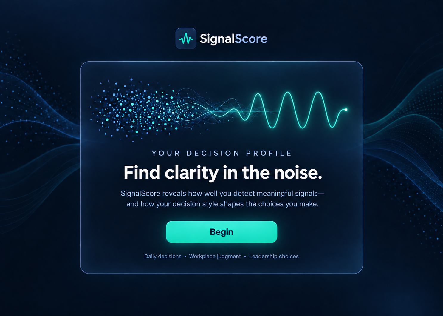 SignalScore. Your Decision Profile. Find clarity in the noise. SignalScore reveals how well you detect meaningful signals and how your decision style shapes the choices you make. Daily decisions, workplace judgment, and leadership choices.